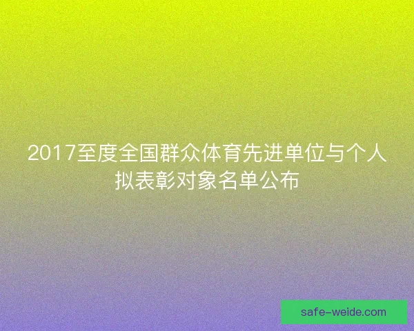2017至度全国群众体育先进单位与个人拟表彰对象名单公布
