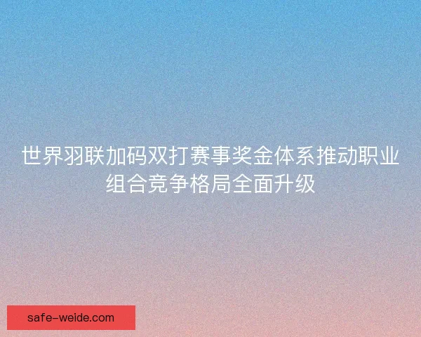 世界羽联加码双打赛事奖金体系推动职业组合竞争格局全面升级