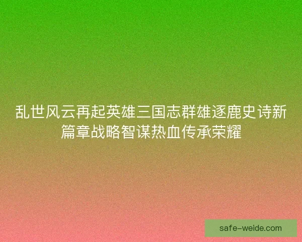 乱世风云再起英雄三国志群雄逐鹿史诗新篇章战略智谋热血传承荣耀